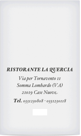 











RISTORANTE LA QUERCIA

Via per Tornavento 11
Somma Lombardo (VA)
21019 Case Nuove

Tel. 0331230808 - 0331230118

E-mail

